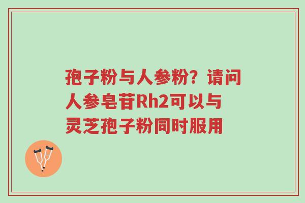 孢子粉与人参粉?请问人参皂苷Rh2可以与灵芝孢子粉同时服用-第1张图片-超越 孢子粉与人参粉?请问人参皂苷Rh2可以与灵芝孢子粉同时服用-第1张图片-超越