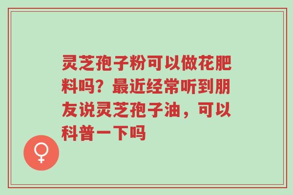 灵芝孢子粉可以做花肥料吗？最近经常听到朋友说灵芝孢子油，可以科普一下吗-第1张图片-超越