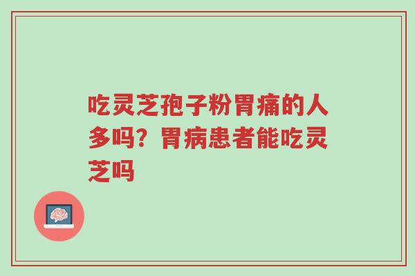 吃灵芝孢子粉胃痛的人多吗?胃病患者能吃灵芝吗-第1张图片-超越 吃灵芝孢子粉胃痛的人多吗?胃病患者能吃灵芝吗-第1张图片-超越