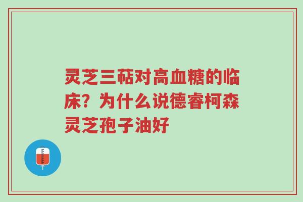 灵芝三萜对高血糖的临床?为什么说德睿柯森灵芝孢子油好-第1张图片-超越 灵芝三萜对高血糖的临床?为什么说德睿柯森灵芝孢子油好-第1张图片-超越