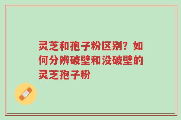 灵芝和孢子粉区别?如何分辨破壁和没破壁的灵芝孢子粉-第1张图片-超越 灵芝和孢子粉区别?如何分辨破壁和没破壁的灵芝孢子粉-第1张图片-超越