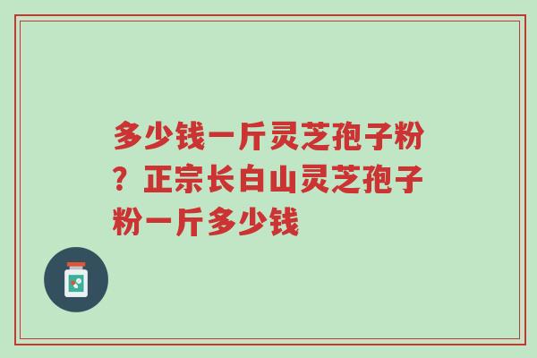 多少钱一斤灵芝孢子粉?正宗长白山灵芝孢子粉一斤多少钱-第1张图片-超越 多少钱一斤灵芝孢子粉?正宗长白山灵芝孢子粉一斤多少钱-第1张图片-超越
