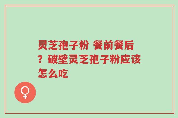 灵芝孢子粉 餐前餐后?破壁灵芝孢子粉应该怎么吃-第1张图片-超越 灵芝孢子粉 餐前餐后?破壁灵芝孢子粉应该怎么吃-第1张图片-超越