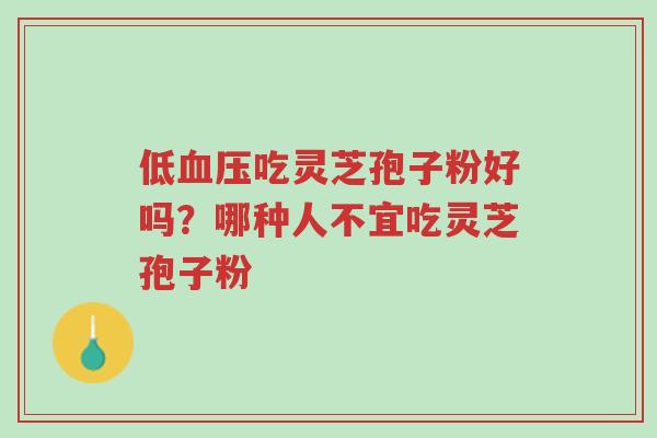 低血压吃灵芝孢子粉好吗?哪种人不宜吃灵芝孢子粉-第1张图片-超越 低血压吃灵芝孢子粉好吗?哪种人不宜吃灵芝孢子粉-第1张图片-超越