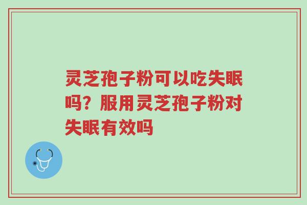 灵芝孢子粉可以吃失眠吗？服用灵芝孢子粉对失眠有效吗-第1张图片-超越