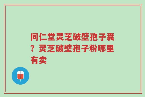 同仁堂灵芝破壁孢子囊？灵芝破壁孢子粉哪里有卖-第1张图片-超越