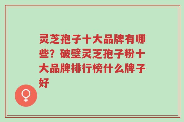 灵芝孢子十大品牌有哪些?破壁灵芝孢子粉十大品牌排行榜什么牌子好-第1张图片-超越 灵芝孢子十大品牌有哪些?破壁灵芝孢子粉十大品牌排行榜什么牌子好-第1张图片-超越