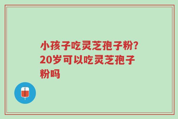 小孩子吃灵芝孢子粉?20岁可以吃灵芝孢子粉吗-第1张图片-超越 小孩子吃灵芝孢子粉?20岁可以吃灵芝孢子粉吗-第1张图片-超越
