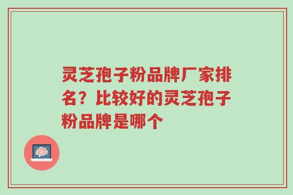 灵芝孢子粉品牌厂家排名?比较好的灵芝孢子粉品牌是哪个-第1张图片-超越 灵芝孢子粉品牌厂家排名?比较好的灵芝孢子粉品牌是哪个-第1张图片-超越