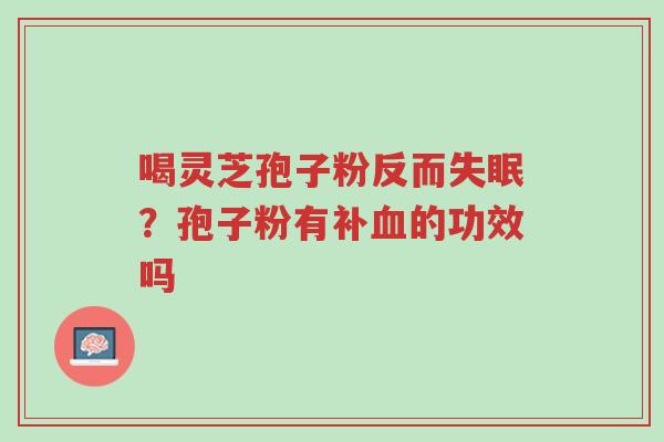 喝灵芝孢子粉反而失眠?孢子粉有补血的功效吗-第1张图片-超越 喝灵芝孢子粉反而失眠?孢子粉有补血的功效吗-第1张图片-超越