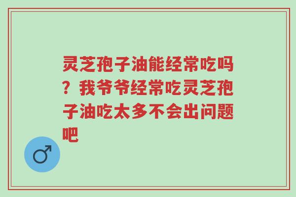 灵芝孢子油能经常吃吗?我爷爷经常吃灵芝孢子油吃太多不会出问题吧-第1张图片-超越 灵芝孢子油能经常吃吗?我爷爷经常吃灵芝孢子油吃太多不会出问题吧-第1张图片-超越