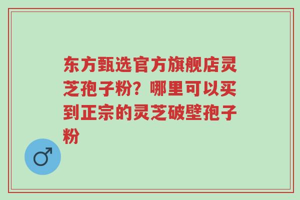 东方甄选官方旗舰店灵芝孢子粉?哪里可以买到正宗的灵芝破壁孢子粉-第1张图片-超越 东方甄选官方旗舰店灵芝孢子粉?哪里可以买到正宗的灵芝破壁孢子粉-第1张图片-超越