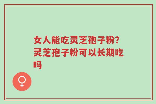 女人能吃灵芝孢子粉?灵芝孢子粉可以长期吃吗-第1张图片-超越 女人能吃灵芝孢子粉?灵芝孢子粉可以长期吃吗-第1张图片-超越