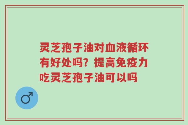 灵芝孢子油对血液循环有好处吗?提高免疫力吃灵芝孢子油可以吗-第1张图片-超越 灵芝孢子油对血液循环有好处吗?提高免疫力吃灵芝孢子油可以吗-第1张图片-超越