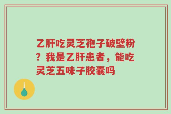 乙肝吃灵芝孢子破壁粉?我是乙肝患者,能吃灵芝五味子胶囊吗-第1张图片-超越 乙肝吃灵芝孢子破壁粉?我是乙肝患者,能吃灵芝五味子胶囊吗-第1张图片-超越