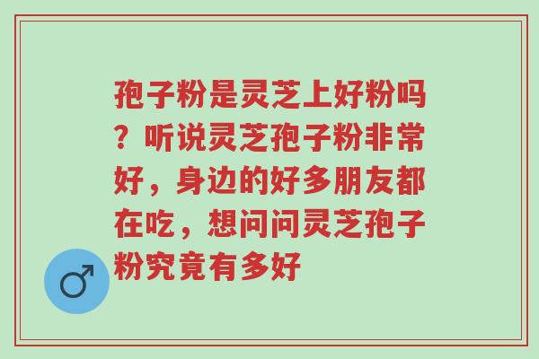 孢子粉是灵芝上好粉吗?听说灵芝孢子粉非常好,身边的好多朋友都在吃,想问问灵芝孢子粉究竟有多好-第1张图片-超越 孢子粉是灵芝上好粉吗?听说灵芝孢子粉非常好,身边的好多朋友都在吃,想问问灵芝孢子粉究竟有多好-第1张图片-超越