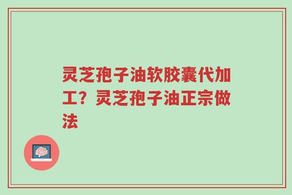 灵芝孢子油软胶囊代加工？灵芝孢子油正宗做法-第1张图片-超越