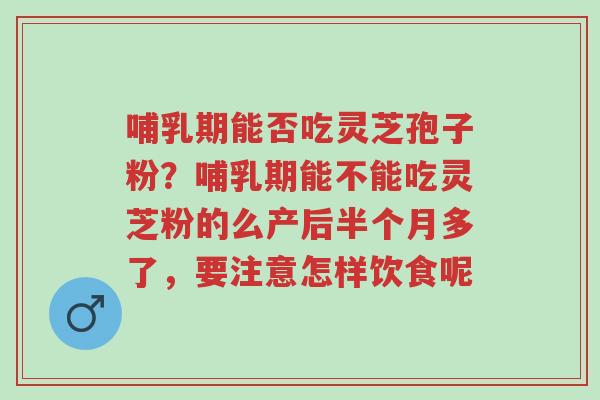 哺乳期能否吃灵芝孢子粉?哺乳期能不能吃灵芝粉的么产后半个月多了,要注意怎样饮食呢-第1张图片-超越 哺乳期能否吃灵芝孢子粉?哺乳期能不能吃灵芝粉的么产后半个月多了,要注意怎样饮食呢-第1张图片-超越
