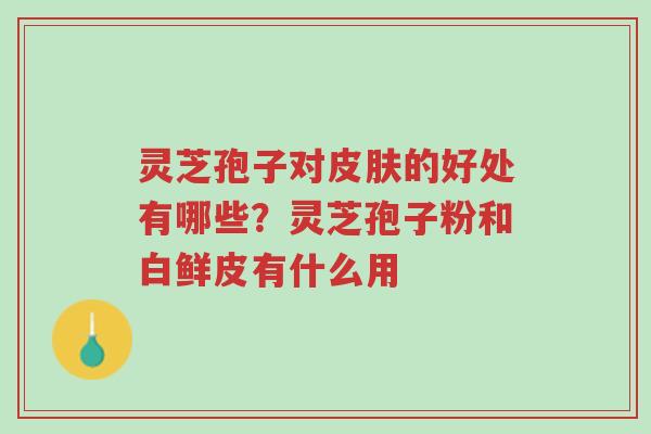 灵芝孢子对皮肤的好处有哪些?灵芝孢子粉和白鲜皮有什么用-第1张图片-超越 灵芝孢子对皮肤的好处有哪些?灵芝孢子粉和白鲜皮有什么用-第1张图片-超越