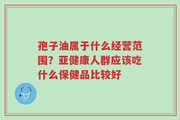 孢子油属于什么经营范围?亚健康人群应该吃什么保健品比较好-第1张图片-超越 孢子油属于什么经营范围?亚健康人群应该吃什么保健品比较好-第1张图片-超越