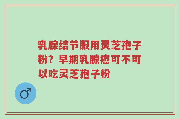 乳腺结节服用灵芝孢子粉?早期乳腺癌可不可以吃灵芝孢子粉-第1张图片-超越 乳腺结节服用灵芝孢子粉?早期乳腺癌可不可以吃灵芝孢子粉-第1张图片-超越