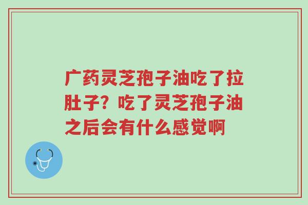 广药灵芝孢子油吃了拉肚子?吃了灵芝孢子油之后会有什么感觉啊-第1张图片-超越 广药灵芝孢子油吃了拉肚子?吃了灵芝孢子油之后会有什么感觉啊-第1张图片-超越
