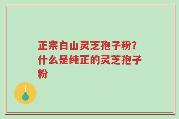 正宗白山灵芝孢子粉?什么是纯正的灵芝孢子粉-第1张图片-超越 正宗白山灵芝孢子粉?什么是纯正的灵芝孢子粉-第1张图片-超越