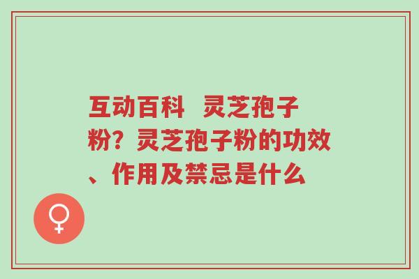 互动百科 灵芝孢子粉?灵芝孢子粉的功效、作用及禁忌是什么-第1张图片-超越 互动百科 灵芝孢子粉?灵芝孢子粉的功效、作用及禁忌是什么-第1张图片-超越