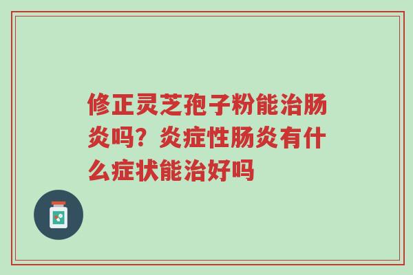 修正灵芝孢子粉能治肠炎吗?炎症性肠炎有什么症状能治好吗-第1张图片-超越 修正灵芝孢子粉能治肠炎吗?炎症性肠炎有什么症状能治好吗-第1张图片-超越