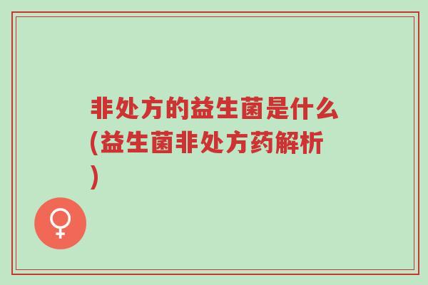 非处方的益生菌是什么(益生菌非处方药解析)-第1张图片-超越 非处方的益生菌是什么(益生菌非处方药解析)-第1张图片-超越