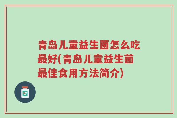 青岛儿童益生菌怎么吃最好(青岛儿童益生菌最佳食用方法简介)-第1张图片-超越 青岛儿童益生菌怎么吃最好(青岛儿童益生菌最佳食用方法简介)-第1张图片-超越