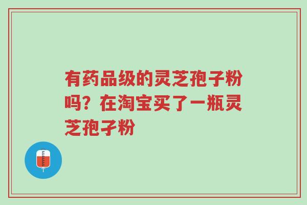 有药品级的灵芝孢子粉吗?在淘宝买了一瓶灵芝孢孑粉-第1张图片-超越 有药品级的灵芝孢子粉吗?在淘宝买了一瓶灵芝孢孑粉-第1张图片-超越