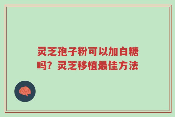 灵芝孢子粉可以加白糖吗?灵芝移植最佳方法-第1张图片-超越 灵芝孢子粉可以加白糖吗?灵芝移植最佳方法-第1张图片-超越