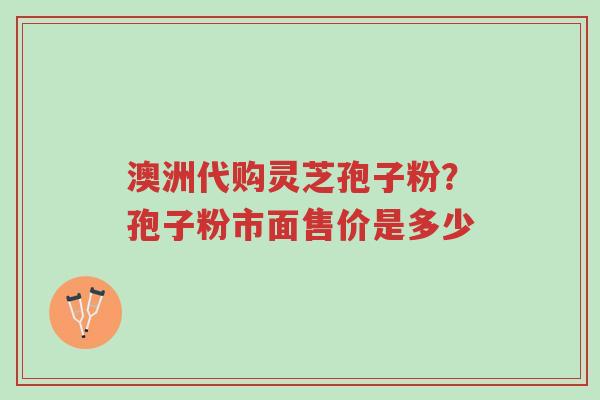 澳洲代购灵芝孢子粉?孢子粉市面售价是多少-第1张图片-超越 澳洲代购灵芝孢子粉?孢子粉市面售价是多少-第1张图片-超越