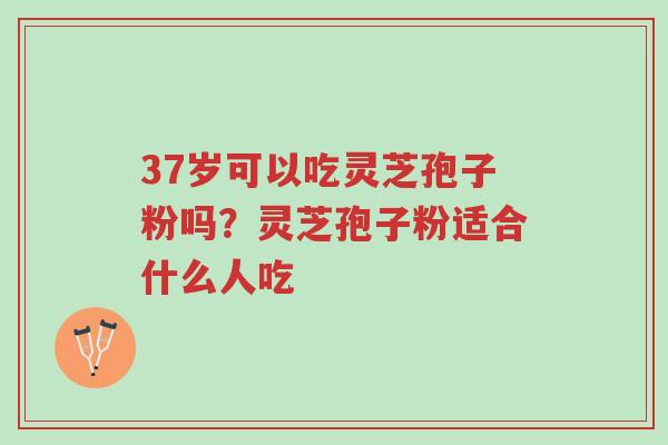 37岁可以吃灵芝孢子粉吗？灵芝孢子粉适合什么人吃-第1张图片-超越