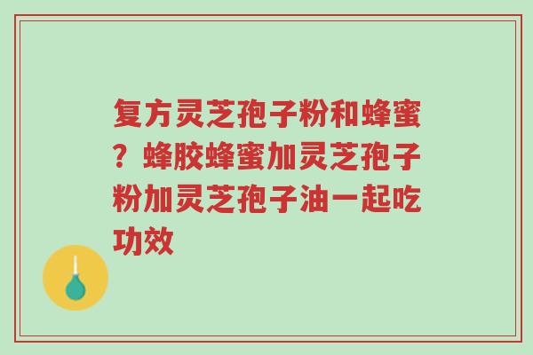 复方灵芝孢子粉和蜂蜜?蜂胶蜂蜜加灵芝孢子粉加灵芝孢子油一起吃功效-第1张图片-超越 复方灵芝孢子粉和蜂蜜?蜂胶蜂蜜加灵芝孢子粉加灵芝孢子油一起吃功效-第1张图片-超越