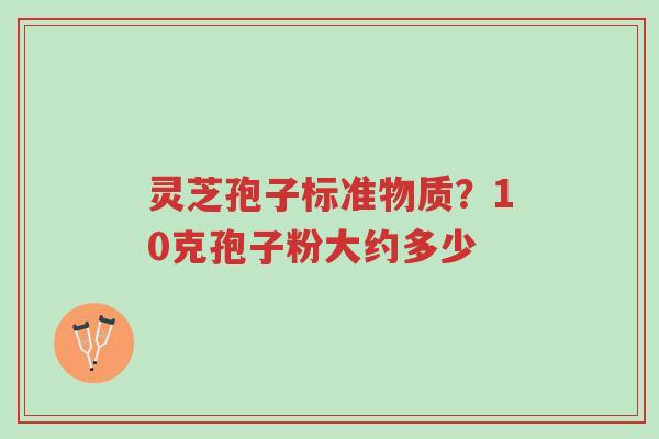 灵芝孢子标准物质？10克孢子粉大约多少-第1张图片-超越