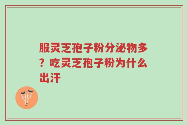 服灵芝孢子粉分泌物多？吃灵芝孢子粉为什么出汗-第1张图片-超越