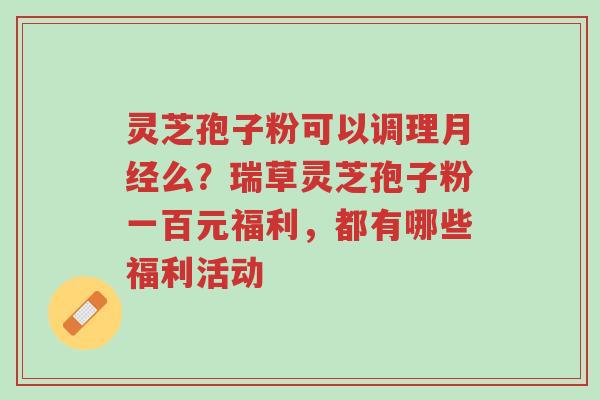 灵芝孢子粉可以调理月经么?瑞草灵芝孢子粉一百元福利,都有哪些福利活动-第1张图片-超越 灵芝孢子粉可以调理月经么?瑞草灵芝孢子粉一百元福利,都有哪些福利活动-第1张图片-超越