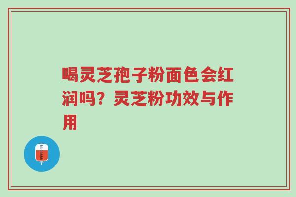 喝灵芝孢子粉面色会红润吗？灵芝粉功效与作用-第1张图片-超越