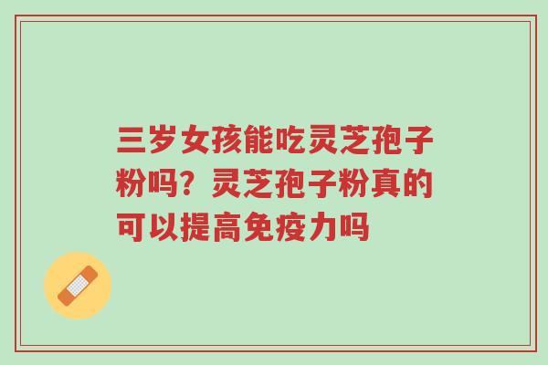 三岁女孩能吃灵芝孢子粉吗?灵芝孢子粉真的可以提高免疫力吗-第1张图片-超越 三岁女孩能吃灵芝孢子粉吗?灵芝孢子粉真的可以提高免疫力吗-第1张图片-超越