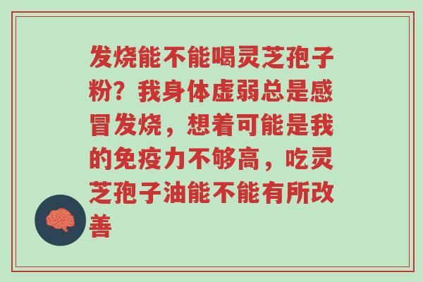 发烧能不能喝灵芝孢子粉?我身体虚弱总是感冒发烧,想着可能是我的免疫力不够高,吃灵芝孢子油能不能有所改善-第1张图片-超越 发烧能不能喝灵芝孢子粉?我身体虚弱总是感冒发烧,想着可能是我的免疫力不够高,吃灵芝孢子油能不能有所改善-第1张图片-超越