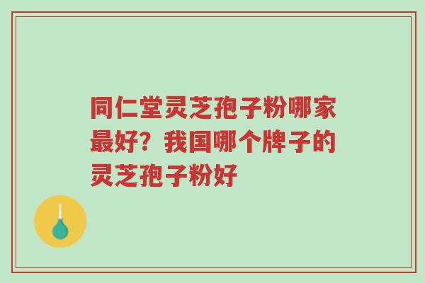 同仁堂灵芝孢子粉哪家最好？我国哪个牌子的灵芝孢子粉好-第1张图片-超越