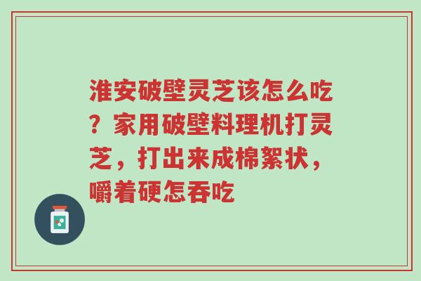 淮安破壁灵芝该怎么吃?家用破壁料理机打灵芝,打出来成棉絮状,嚼着硬怎吞吃-第1张图片-超越 淮安破壁灵芝该怎么吃?家用破壁料理机打灵芝,打出来成棉絮状,嚼着硬怎吞吃-第1张图片-超越