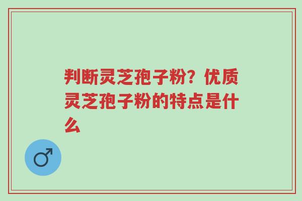 判断灵芝孢子粉?优质灵芝孢子粉的特点是什么-第1张图片-超越 判断灵芝孢子粉?优质灵芝孢子粉的特点是什么-第1张图片-超越