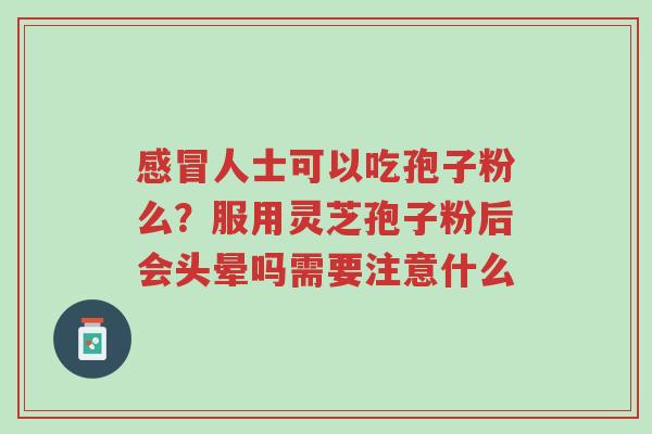 感冒人士可以吃孢子粉么?服用灵芝孢子粉后会头晕吗需要注意什么-第1张图片-超越 感冒人士可以吃孢子粉么?服用灵芝孢子粉后会头晕吗需要注意什么-第1张图片-超越