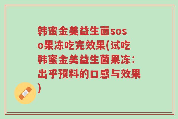 韩蜜金美益生菌soso果冻吃完效果(试吃韩蜜金美益生菌果冻:出乎预料的口感与效果)-第1张图片-超越 韩蜜金美益生菌soso果冻吃完效果(试吃韩蜜金美益生菌果冻:出乎预料的口感与效果)-第1张图片-超越