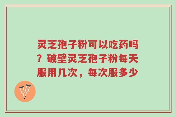 灵芝孢子粉可以吃药吗?破壁灵芝孢子粉每天服用几次,每次服多少-第1张图片-超越 灵芝孢子粉可以吃药吗?破壁灵芝孢子粉每天服用几次,每次服多少-第1张图片-超越