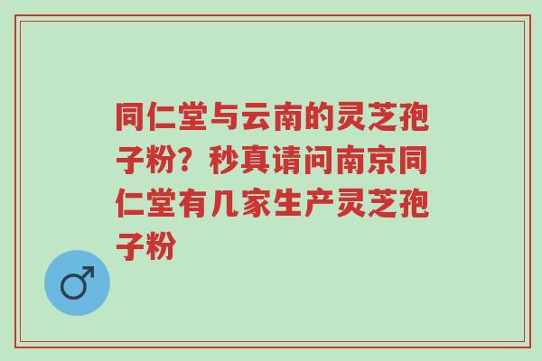 同仁堂与云南的灵芝孢子粉?秒真请问南京同仁堂有几家生产灵芝孢子粉-第1张图片-超越 同仁堂与云南的灵芝孢子粉?秒真请问南京同仁堂有几家生产灵芝孢子粉-第1张图片-超越