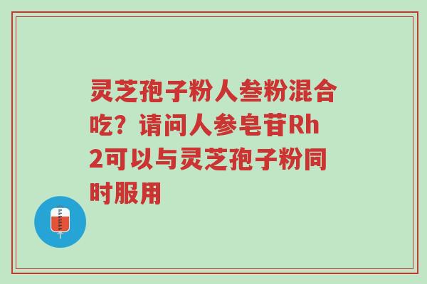 灵芝孢子粉人叁粉混合吃?请问人参皂苷Rh2可以与灵芝孢子粉同时服用-第1张图片-超越 灵芝孢子粉人叁粉混合吃?请问人参皂苷Rh2可以与灵芝孢子粉同时服用-第1张图片-超越